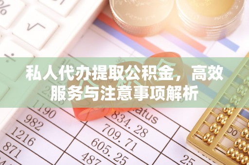 安仁私人代办提取公积金，高效服务与注意事项解析