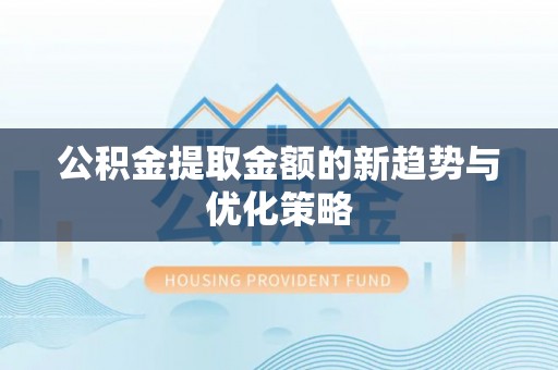 安仁公积金提取金额的新趋势与优化策略