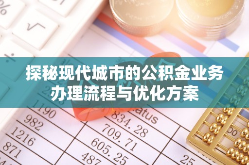 安仁探秘现代城市的公积金业务办理流程与优化方案
