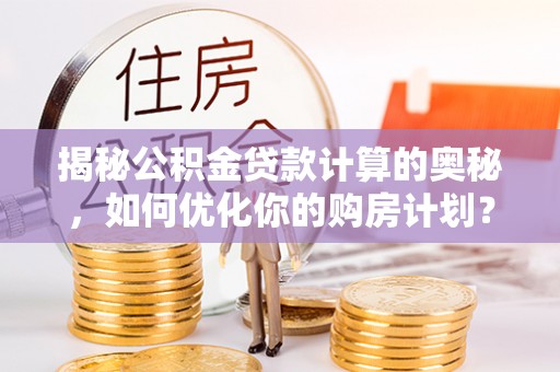 安仁揭秘公积金贷款计算的奥秘，如何优化你的购房计划？