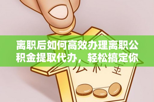 安仁离职后如何高效办理离职公积金提取代办，轻松搞定你的公积金