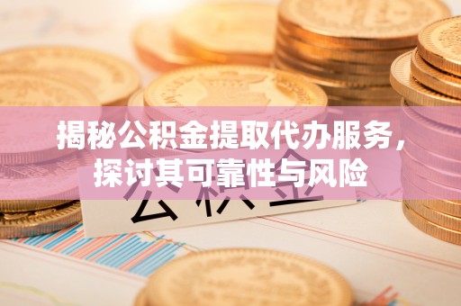 安仁揭秘公积金提取代办服务，探讨其可靠性与风险