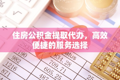安仁住房公积金提取代办，高效便捷的服务选择