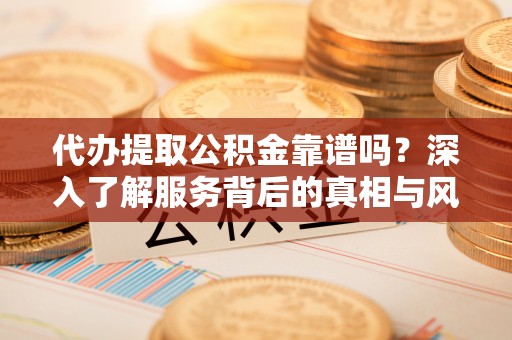 安仁代办提取公积金靠谱吗？深入了解服务背后的真相与风险
