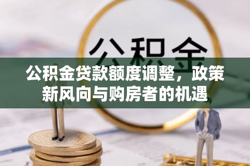 安仁公积金贷款额度调整，政策新风向与购房者的机遇
