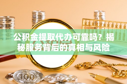 安仁公积金提取代办可靠吗？揭秘服务背后的真相与风险