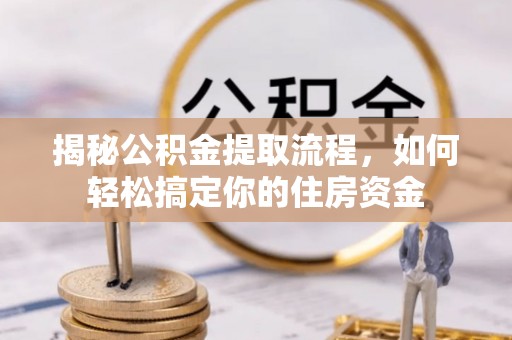 安仁揭秘公积金提取流程，如何轻松搞定你的住房资金