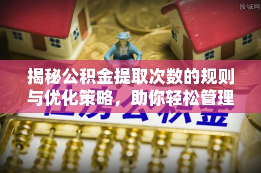 安仁揭秘公积金提取次数的规则与优化策略，助你轻松管理财务