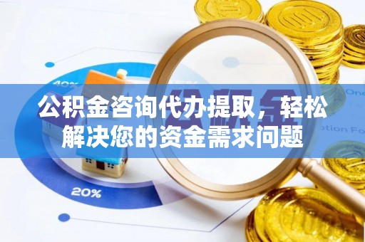 安仁公积金咨询代办提取，轻松解决您的资金需求问题