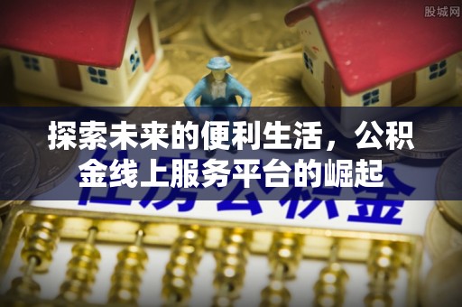 安仁探索未来的便利生活，公积金线上服务平台的崛起