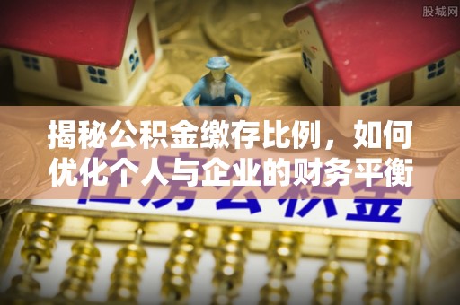 安仁揭秘公积金缴存比例，如何优化个人与企业的财务平衡
