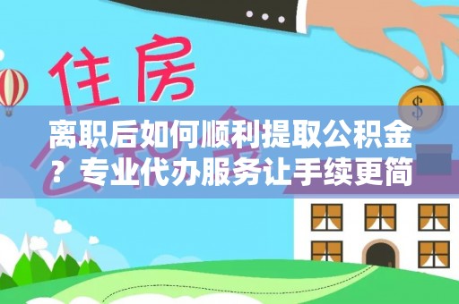 安仁离职后如何顺利提取公积金？专业代办服务让手续更简单