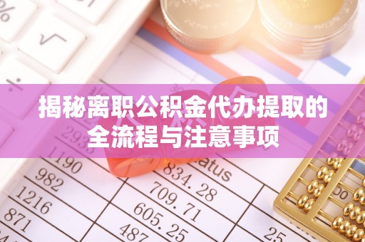 安仁揭秘离职公积金代办提取的全流程与注意事项