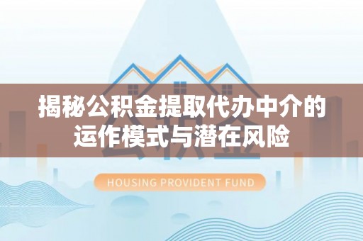 安仁揭秘公积金提取代办中介的运作模式与潜在风险