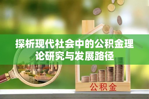 安仁探析现代社会中的公积金理论研究与发展路径