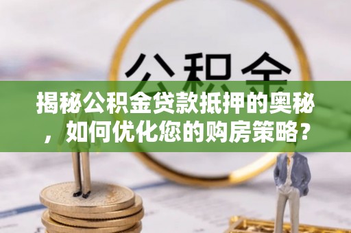 安仁揭秘公积金贷款抵押的奥秘，如何优化您的购房策略？