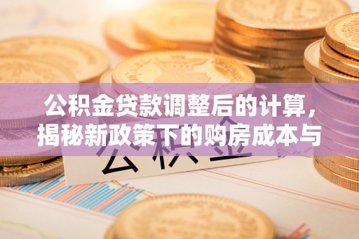 安仁公积金贷款调整后的计算，揭秘新政策下的购房成本与规划策略