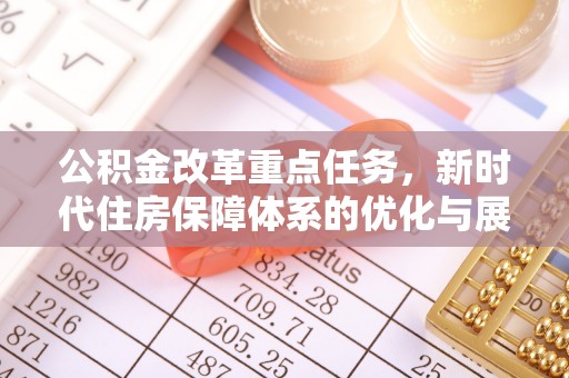 安仁公积金改革重点任务，新时代住房保障体系的优化与展望