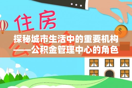 安仁探秘城市生活中的重要机构——公积金管理中心的角色与意义