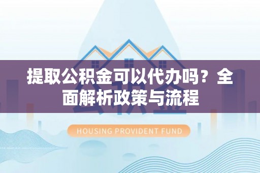 安仁提取公积金可以代办吗？全面解析政策与流程
