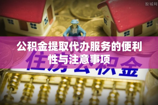 安仁公积金提取代办服务的便利性与注意事项