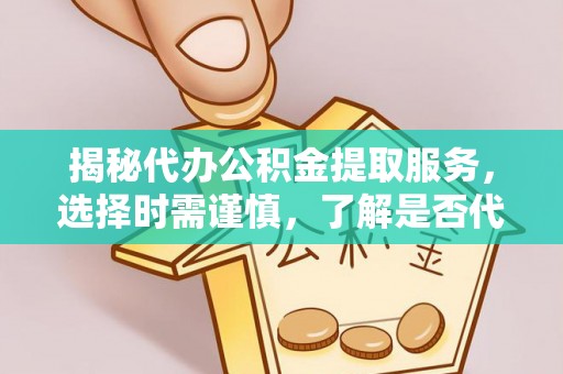 安仁揭秘代办公积金提取服务，选择时需谨慎，了解是否代办公积金提取可靠吗？