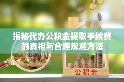 安仁揭秘代办公积金提取手续费的真相与合理规避方法