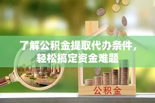 安仁了解公积金提取代办条件，轻松搞定资金难题
