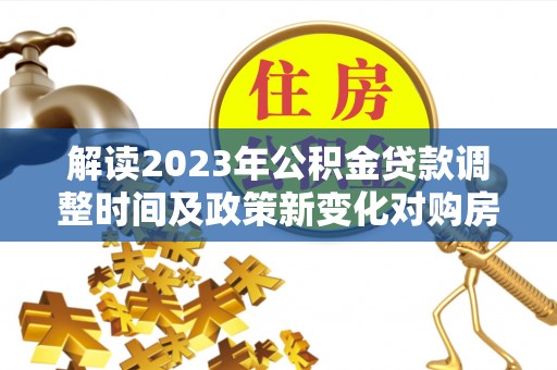 安仁解读2023年公积金贷款调整时间及政策新变化对购房的影响