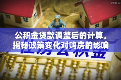 安仁公积金贷款调整后的计算，揭秘政策变化对购房的影响