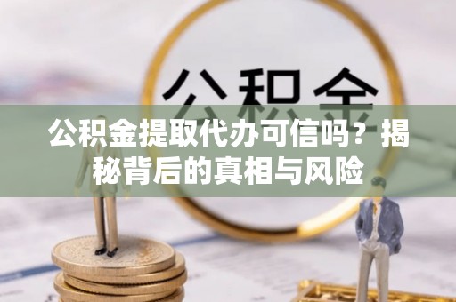 安仁公积金提取代办可信吗？揭秘背后的真相与风险