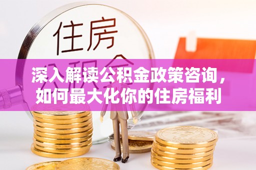 安仁深入解读公积金政策咨询，如何最大化你的住房福利