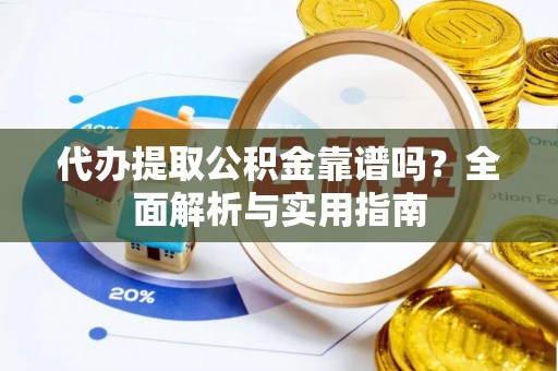 安仁代办提取公积金靠谱吗？全面解析与实用指南