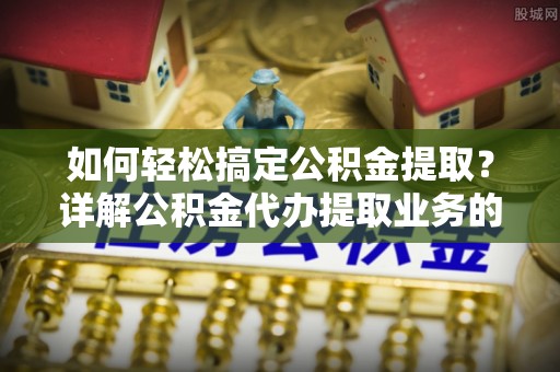 安仁如何轻松搞定公积金提取？详解公积金代办提取业务的便捷之道