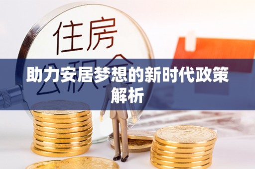 安仁助力安居梦想的新时代政策解析