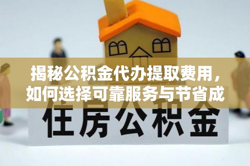 安仁揭秘公积金代办提取费用，如何选择可靠服务与节省成本