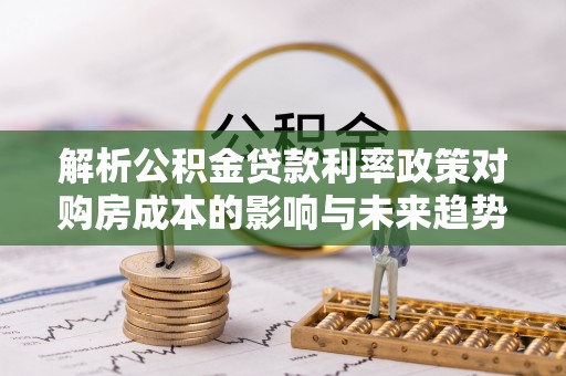 安仁解析公积金贷款利率政策对购房成本的影响与未来趋势