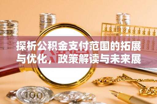 安仁探析公积金支付范围的拓展与优化，政策解读与未来展望