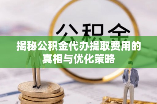 安仁揭秘公积金代办提取费用的真相与优化策略