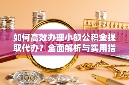 安仁如何高效办理小额公积金提取代办？全面解析与实用指南