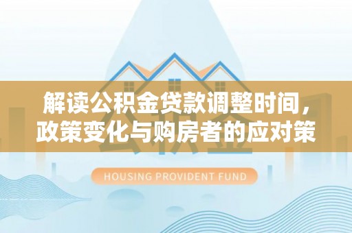 安仁解读公积金贷款调整时间，政策变化与购房者的应对策略
