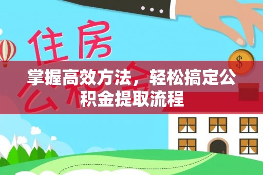 安仁掌握高效方法，轻松搞定公积金提取流程