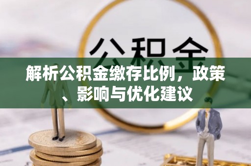 安仁解析公积金缴存比例，政策、影响与优化建议