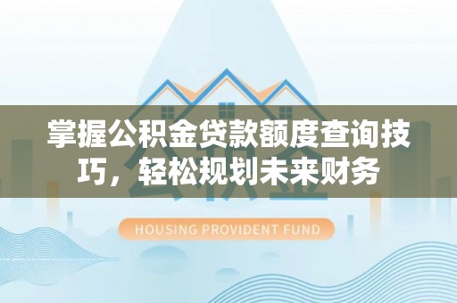 安仁掌握公积金贷款额度查询技巧，轻松规划未来财务