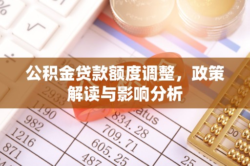 安仁公积金贷款额度调整，政策解读与影响分析