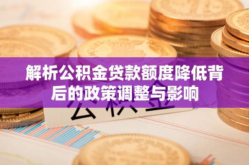 安仁解析公积金贷款额度降低背后的政策调整与影响