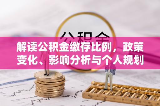 安仁解读公积金缴存比例，政策变化、影响分析与个人规划
