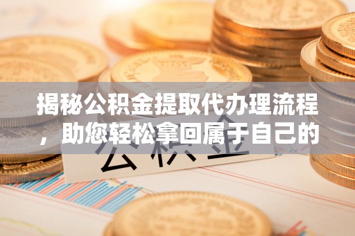 安仁揭秘公积金提取代办理流程，助您轻松拿回属于自己的钱