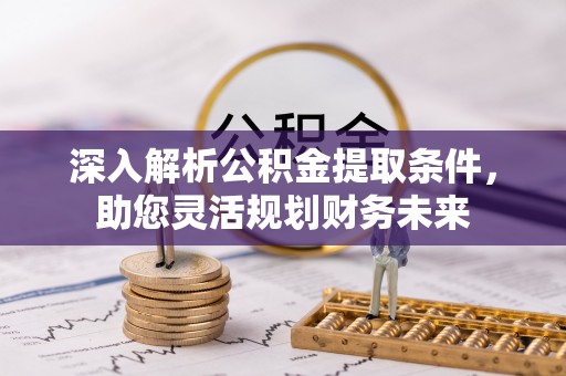 安仁深入解析公积金提取条件，助您灵活规划财务未来