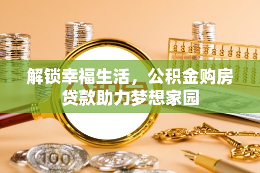 安仁解锁幸福生活，公积金购房贷款助力梦想家园
